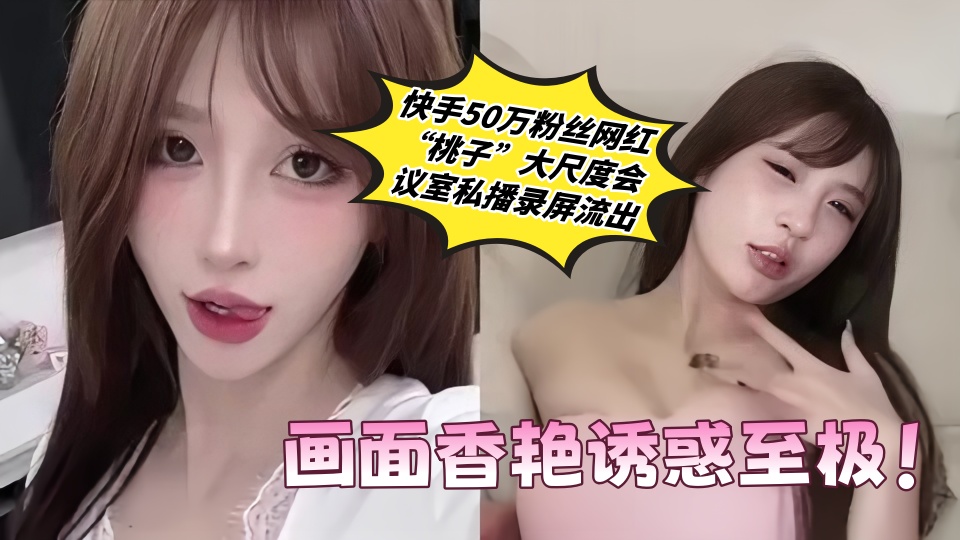 快手50万粉丝网红【桃子】大尺度会议室私播录屏流出 画面香艳诱惑至极！
