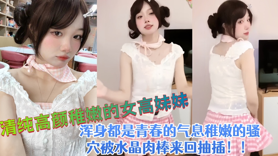 清纯高颜稚嫩的女高妹妹，浑身都是青春的气息稚嫩的骚穴被水晶肉棒来回抽插！！